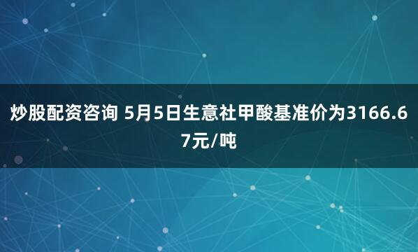 炒股配资咨询 5月5日生意社甲酸基准价为3166.67元/吨