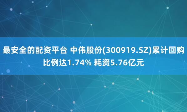 最安全的配资平台 中伟股份(300919.SZ)累计回购比例达1.74% 耗资5.76亿元