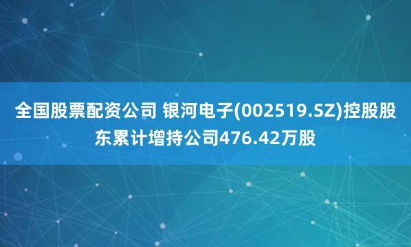 全国股票配资公司 银河电子(002519.SZ)控股股东累计增持公司476.42万股