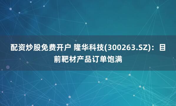 配资炒股免费开户 隆华科技(300263.SZ)：目前靶材产品订单饱满