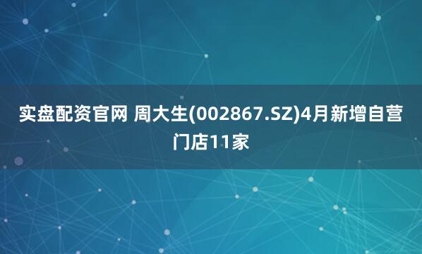 实盘配资官网 周大生(002867.SZ)4月新增自营门店11家