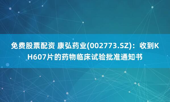 免费股票配资 康弘药业(002773.SZ)：收到KH607片的药物临床试验批准通知书