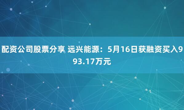 配资公司股票分享 远兴能源：5月16日获融资买入993.17万元