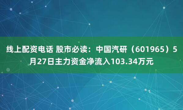 线上配资电话 股市必读：中国汽研（601965）5月27日主力资金净流入103.34万元
