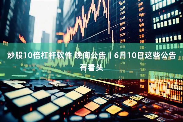 炒股10倍杠杆软件 晚间公告丨6月10日这些公告有看头
