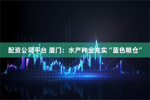 配资公司平台 厦门：水产种业充实“蓝色粮仓”