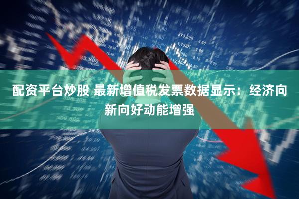 配资平台炒股 最新增值税发票数据显示：经济向新向好动能增强