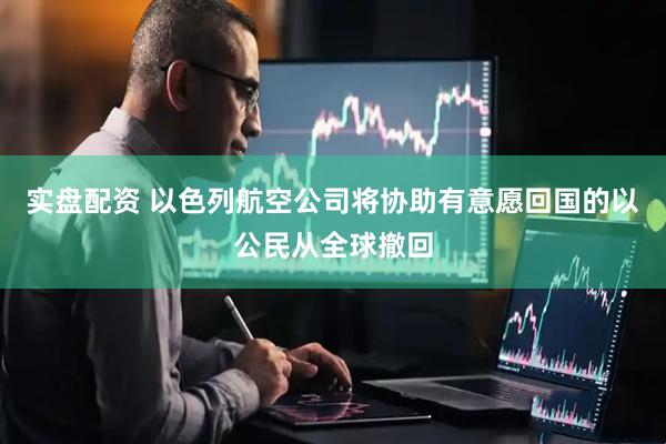 实盘配资 以色列航空公司将协助有意愿回国的以公民从全球撤回