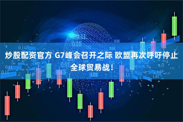 炒股配资官方 G7峰会召开之际 欧盟再次呼吁停止全球贸易战！