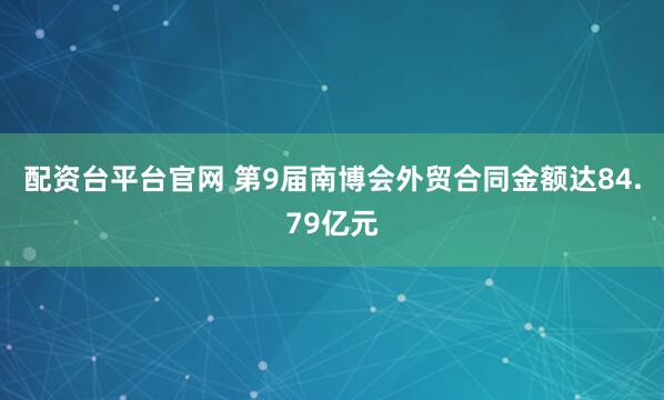 配资台平台官网 第9届南博会外贸合同金额达84.79亿元