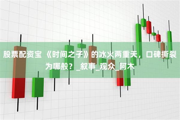股票配资宝 《时间之子》的冰火两重天，口碑撕裂为哪般？_叙事_观众_阿木