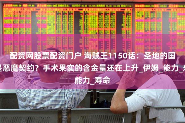 配资网股票配资门户 海贼王1150话：圣地的国宝是恶魔契约？手术果实的含金量还在上升_伊姆_能力_寿命