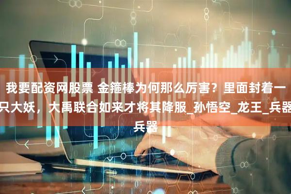 我要配资网股票 金箍棒为何那么厉害？里面封着一只大妖，大禹联合如来才将其降服_孙悟空_龙王_兵器