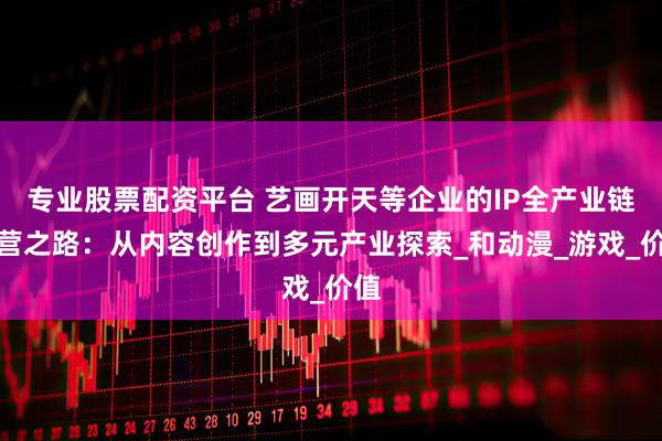 专业股票配资平台 艺画开天等企业的IP全产业链运营之路：从内容创作到多元产业探索_和动漫_游戏_价值