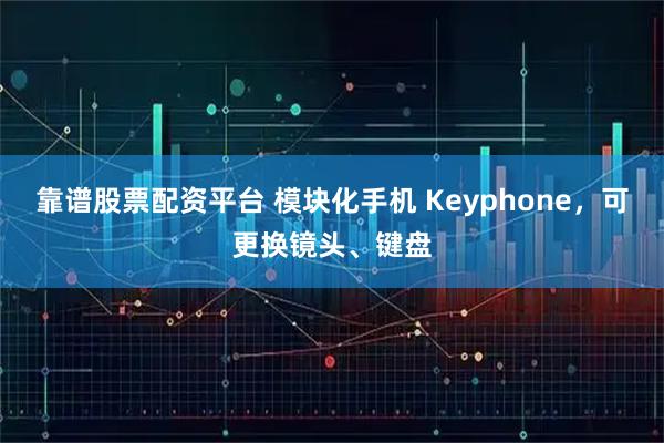 靠谱股票配资平台 模块化手机 Keyphone，可更换镜头、键盘