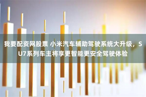我要配资网股票 小米汽车辅助驾驶系统大升级，SU7系列车主将享更智能更安全驾驶体验