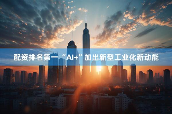 配资排名第一 “AI+”加出新型工业化新动能