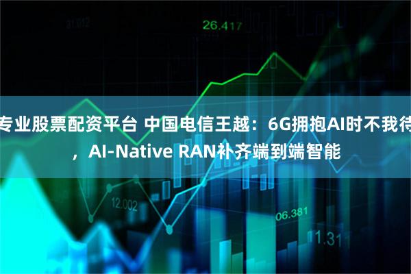 专业股票配资平台 中国电信王越：6G拥抱AI时不我待，AI-Native RAN补齐端到端智能