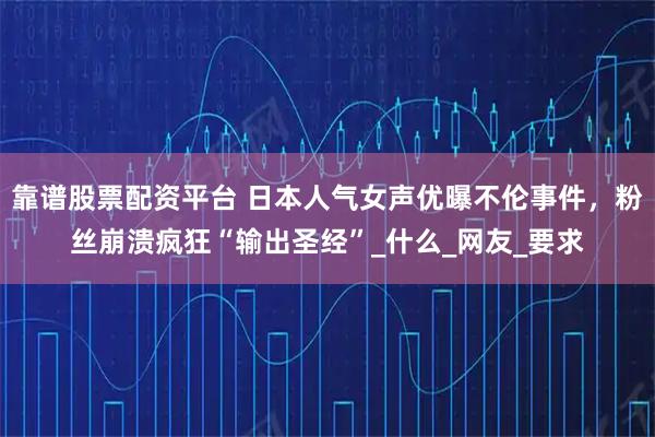 靠谱股票配资平台 日本人气女声优曝不伦事件，粉丝崩溃疯狂“输出圣经”_什么_网友_要求