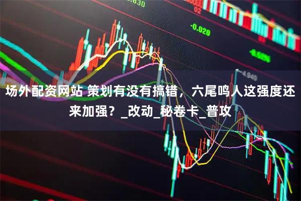 场外配资网站 策划有没有搞错，六尾鸣人这强度还来加强？_改动_秘卷卡_普攻