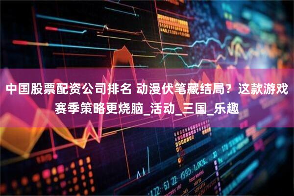 中国股票配资公司排名 动漫伏笔藏结局？这款游戏赛季策略更烧脑_活动_三国_乐趣