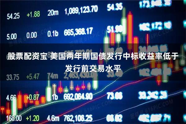 股票配资宝 美国两年期国债发行中标收益率低于发行前交易水平