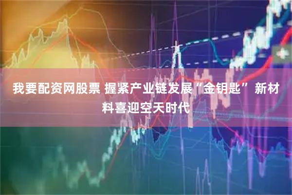 我要配资网股票 握紧产业链发展“金钥匙” 新材料喜迎空天时代