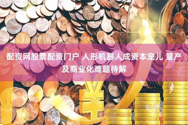 配资网股票配资门户 人形机器人成资本宠儿 量产及商业化难题待解