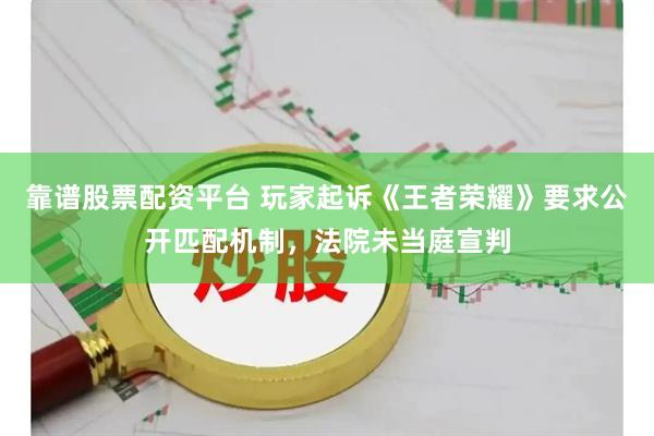 靠谱股票配资平台 玩家起诉《王者荣耀》要求公开匹配机制，法院未当庭宣判