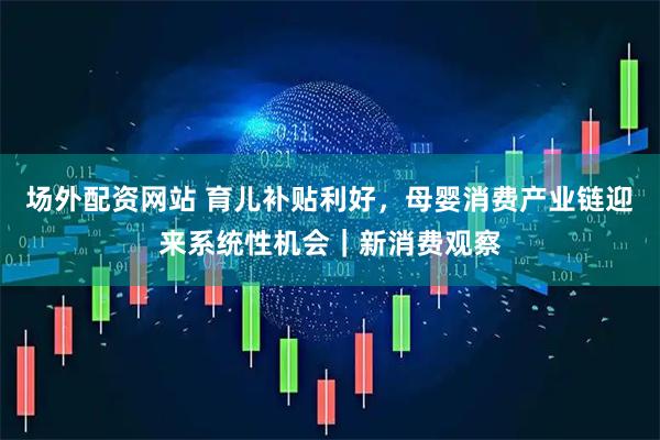 场外配资网站 育儿补贴利好，母婴消费产业链迎来系统性机会｜新消费观察