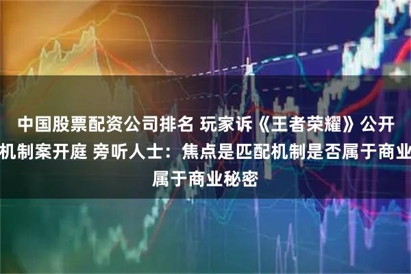 中国股票配资公司排名 玩家诉《王者荣耀》公开匹配机制案开庭 旁听人士：焦点是匹配机制是否属于商业秘密