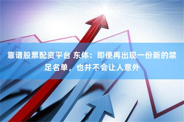 靠谱股票配资平台 东体：即便再出现一份新的禁足名单，也并不会让人意外