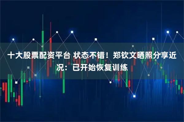 十大股票配资平台 状态不错！郑钦文晒照分享近况：已开始恢复训练