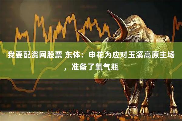 我要配资网股票 东体：申花为应对玉溪高原主场，准备了氧气瓶