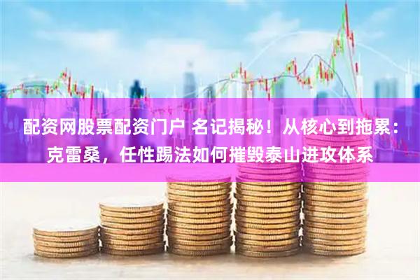 配资网股票配资门户 名记揭秘！从核心到拖累：克雷桑，任性踢法如何摧毁泰山进攻体系