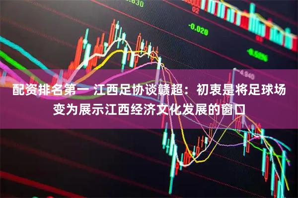 配资排名第一 江西足协谈赣超：初衷是将足球场变为展示江西经济文化发展的窗口