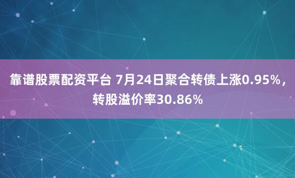 靠谱股票配资平台 7月24日聚合转债上涨0.95%，转股溢价率30.86%