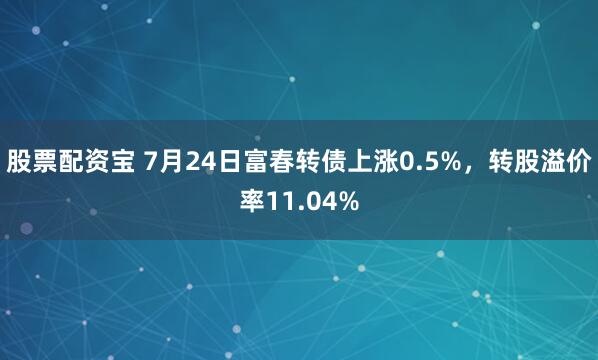 股票配资宝 7月24日富春转债上涨0.5%，转股溢价率11.04%