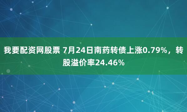 我要配资网股票 7月24日南药转债上涨0.79%，转股溢价率24.46%