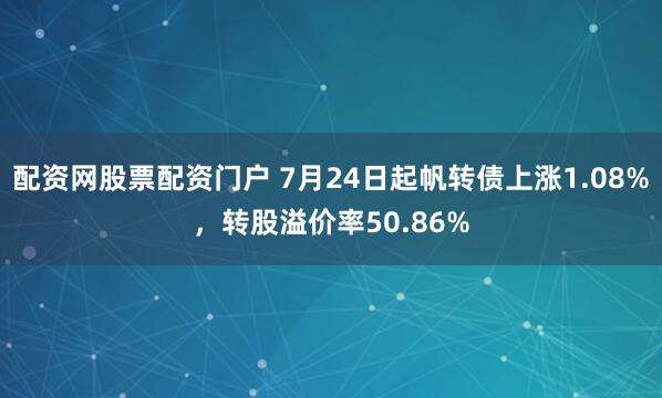 配资网股票配资门户 7月24日起帆转债上涨1.08%，转股溢价率50.86%