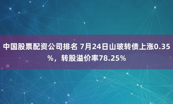 中国股票配资公司排名 7月24日山玻转债上涨0.35%，转股溢价率78.25%