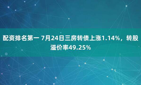 配资排名第一 7月24日三房转债上涨1.14%，转股溢价率49.25%