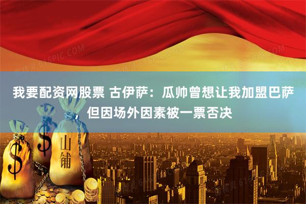 我要配资网股票 古伊萨：瓜帅曾想让我加盟巴萨，但因场外因素被一票否决