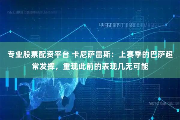 专业股票配资平台 卡尼萨雷斯：上赛季的巴萨超常发挥，重现此前的表现几无可能