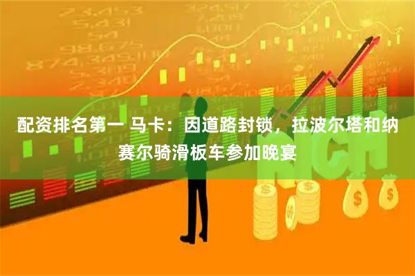 配资排名第一 马卡：因道路封锁，拉波尔塔和纳赛尔骑滑板车参加晚宴