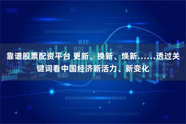 靠谱股票配资平台 更新、换新、焕新……透过关键词看中国经济新活力、新变化