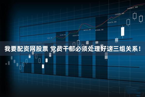 我要配资网股票 党员干部必须处理好这三组关系！