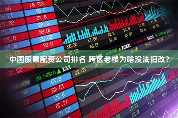 中国股票配资公司排名 跨区老楼为啥没法旧改？
