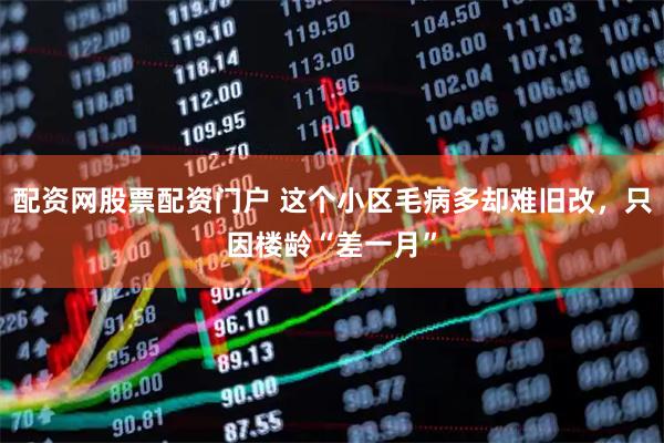 配资网股票配资门户 这个小区毛病多却难旧改，只因楼龄“差一月”