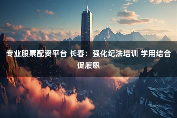 专业股票配资平台 长春：强化纪法培训 学用结合促履职